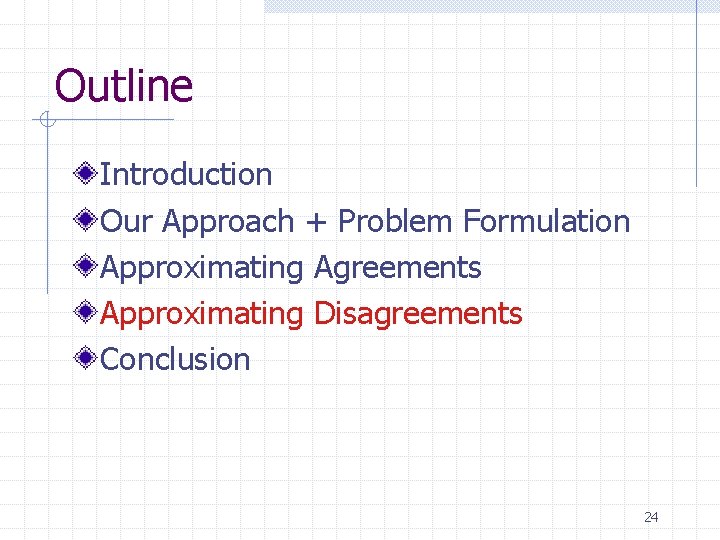 Outline Introduction Our Approach + Problem Formulation Approximating Agreements Approximating Disagreements Conclusion 24 