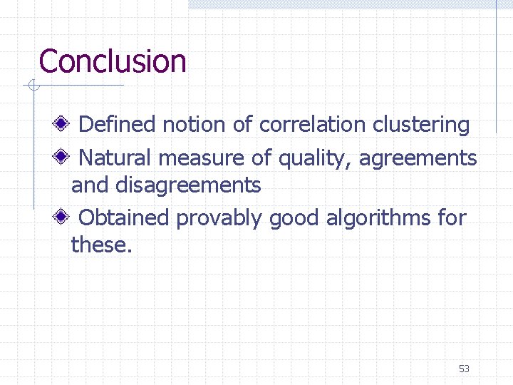 Conclusion Defined notion of correlation clustering Natural measure of quality, agreements and disagreements Obtained