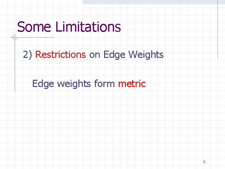 Some Limitations 2) Restrictions on Edge Weights Edge weights form metric 6 