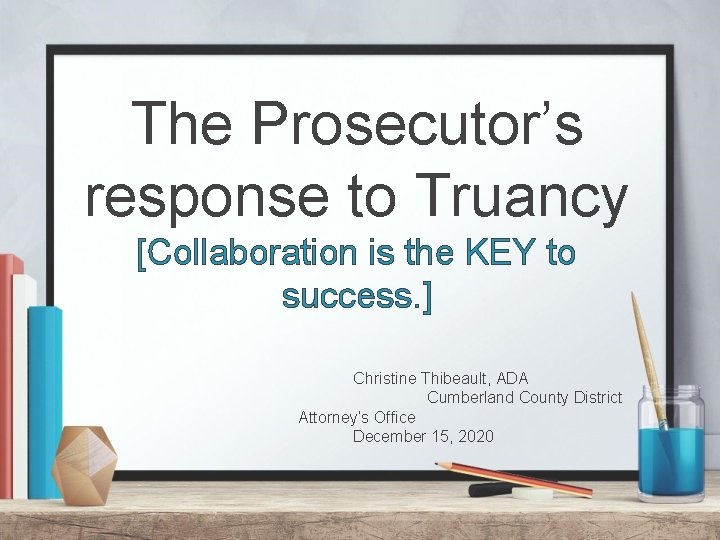 The Prosecutor’s response to Truancy [Collaboration is the KEY to success. ] Christine Thibeault,