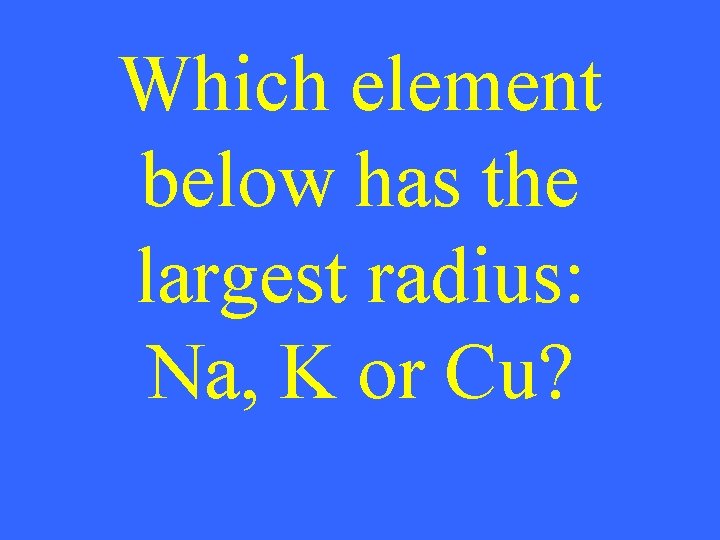 Which element below has the largest radius: Na, K or Cu? 