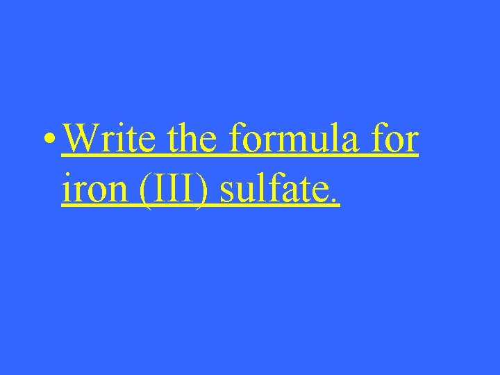  • Write the formula for iron (III) sulfate. 