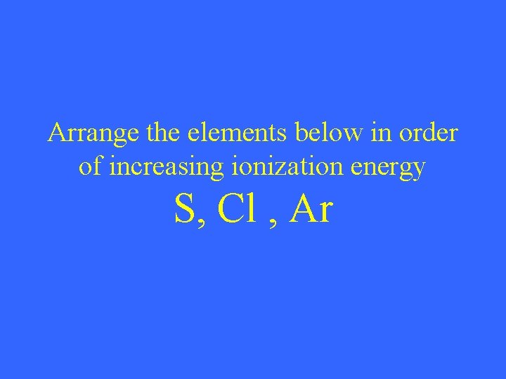 Arrange the elements below in order of increasing ionization energy S, Cl , Ar