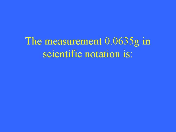 The measurement 0. 0635 g in scientific notation is: 