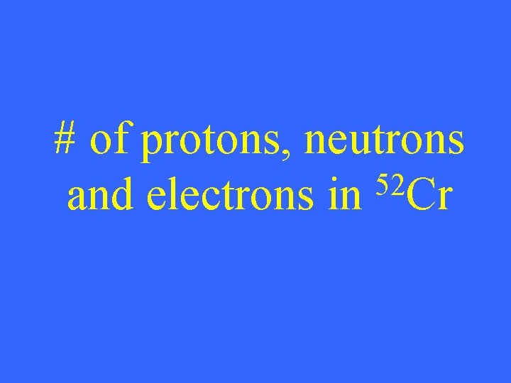 # of protons, neutrons 52 and electrons in Cr 