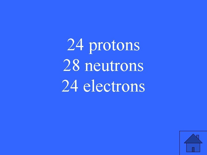24 protons 28 neutrons 24 electrons 
