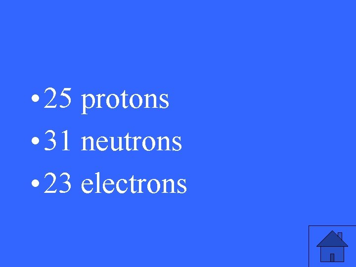  • 25 protons • 31 neutrons • 23 electrons 