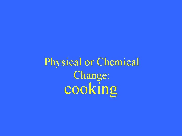 Physical or Chemical Change: cooking 