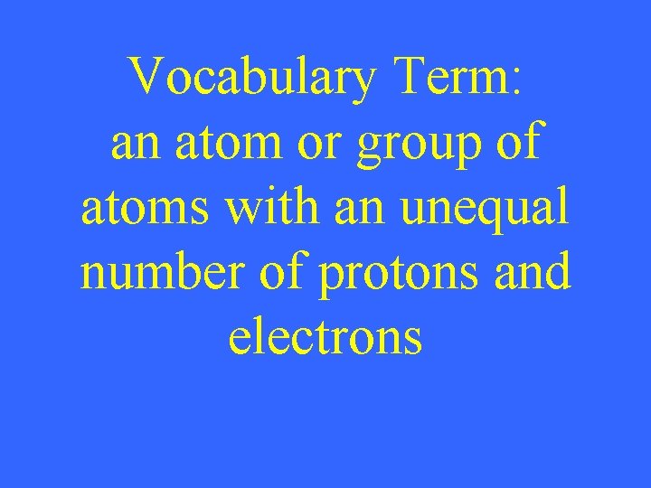 Vocabulary Term: an atom or group of atoms with an unequal number of protons