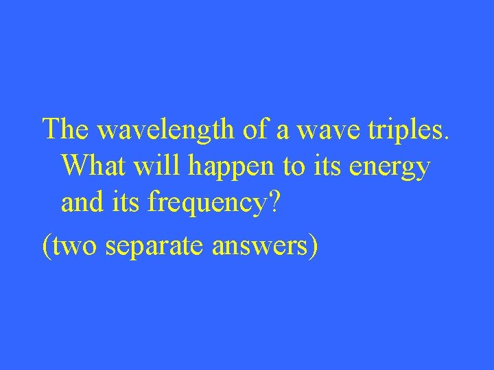 The wavelength of a wave triples. What will happen to its energy and its