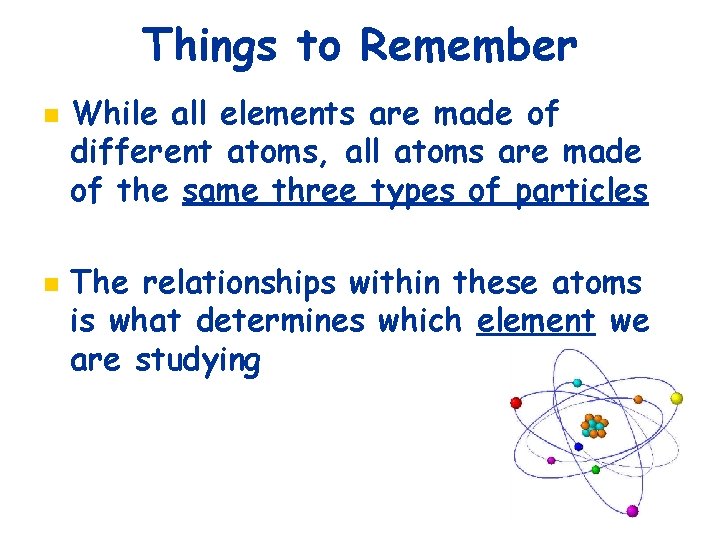 Things to Remember n n While all elements are made of different atoms, all
