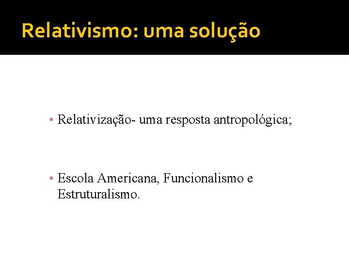 Relativismo: uma solução ▪ Relativização- uma resposta antropológica; ▪ Escola Americana, Funcionalismo e Estruturalismo.