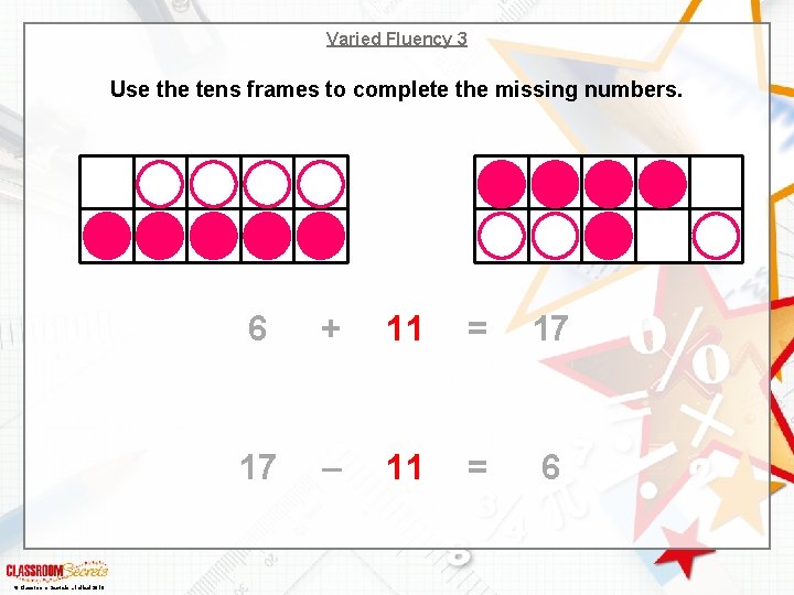 Varied Fluency 3 Use the tens frames to complete the missing numbers. © Classroom