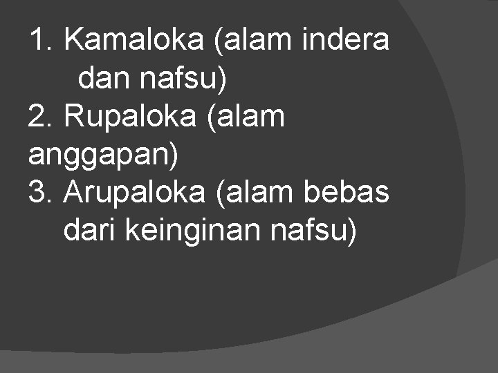 1. Kamaloka (alam indera dan nafsu) 2. Rupaloka (alam anggapan) 3. Arupaloka (alam bebas