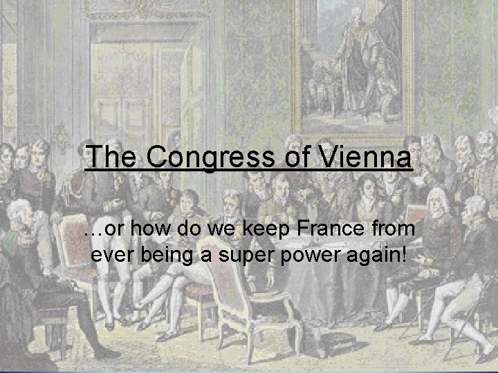 The Congress of Vienna …or how do we keep France from ever being a