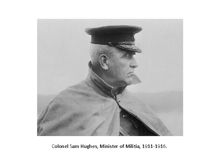 Colonel Sam Hughes, Minister of Militia, 1911 -1916. 