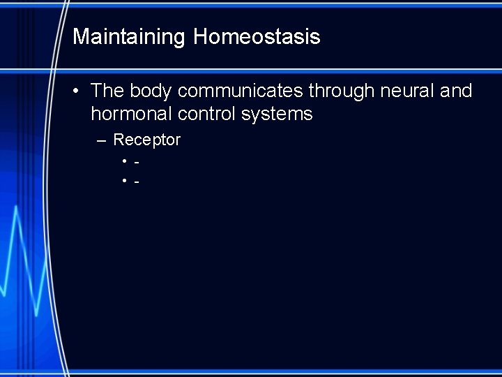 Maintaining Homeostasis • The body communicates through neural and hormonal control systems – Receptor