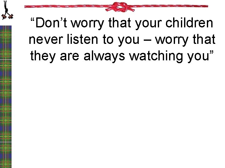 “Don’t worry that your children never listen to you – worry that they are