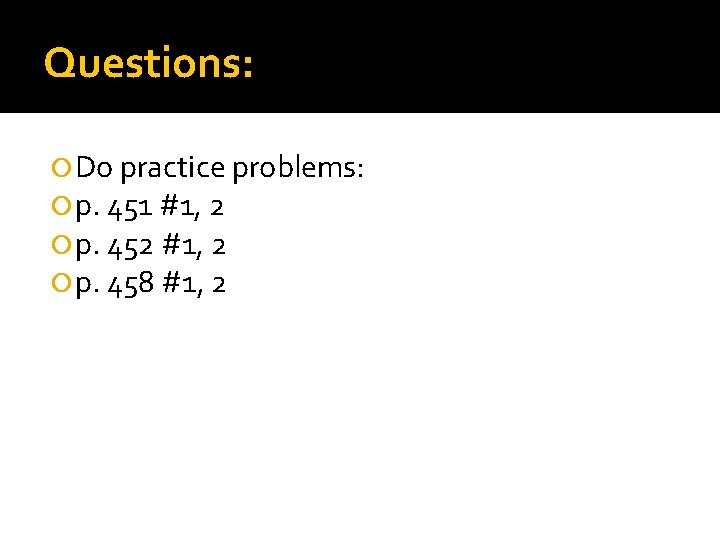 Questions: Do practice problems: p. 451 #1, 2 p. 452 #1, 2 p. 458