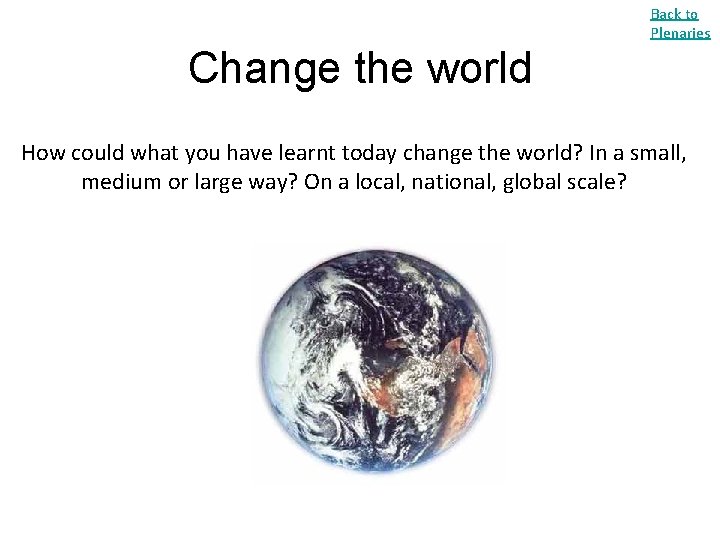 Back to Plenaries Change the world How could what you have learnt today change