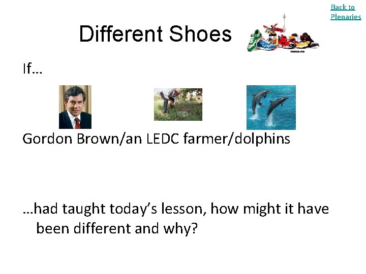 Back to Plenaries Different Shoes If… Gordon Brown/an LEDC farmer/dolphins …had taught today’s lesson,