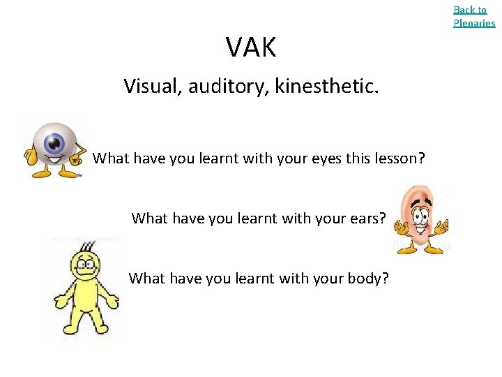 VAK Visual, auditory, kinesthetic. What have you learnt with your eyes this lesson? What