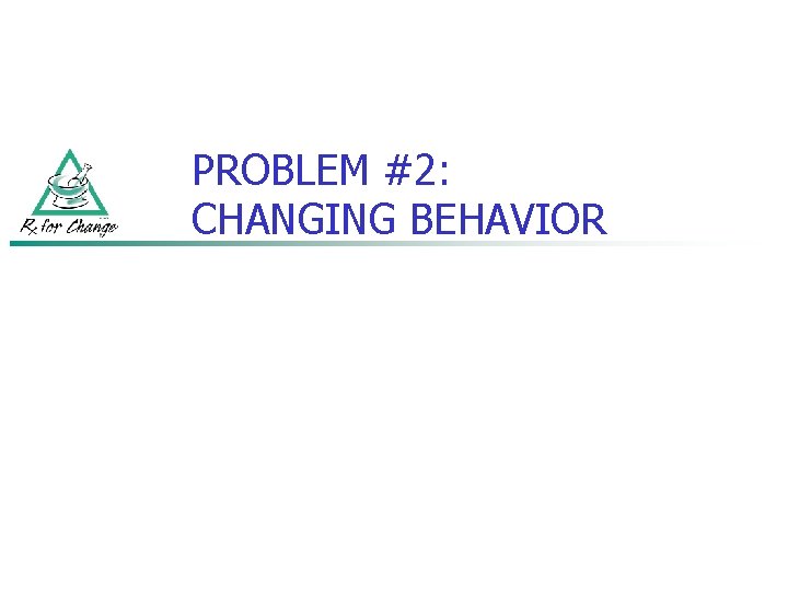 PROBLEM #2: CHANGING BEHAVIOR 