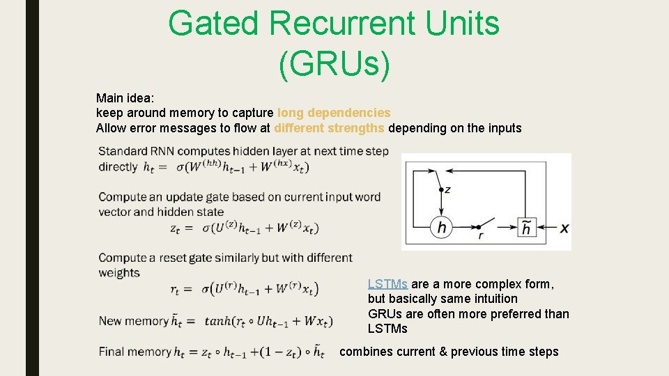Gated Recurrent Units (GRUs) Main idea: keep around memory to capture long dependencies Allow Gated Recurrent Units (GRUs) Main idea: keep around memory to capture long dependencies Allow
