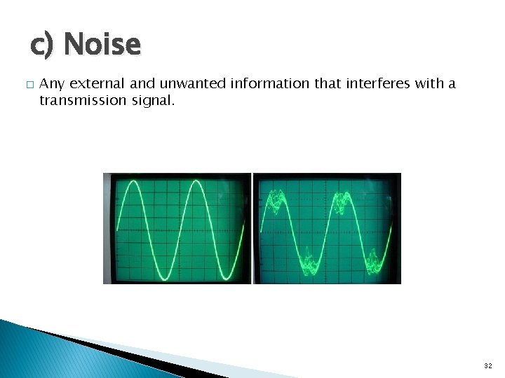 c) Noise � Any external and unwanted information that interferes with a transmission signal.
