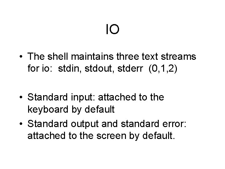 IO • The shell maintains three text streams for io: stdin, stdout, stderr (0,