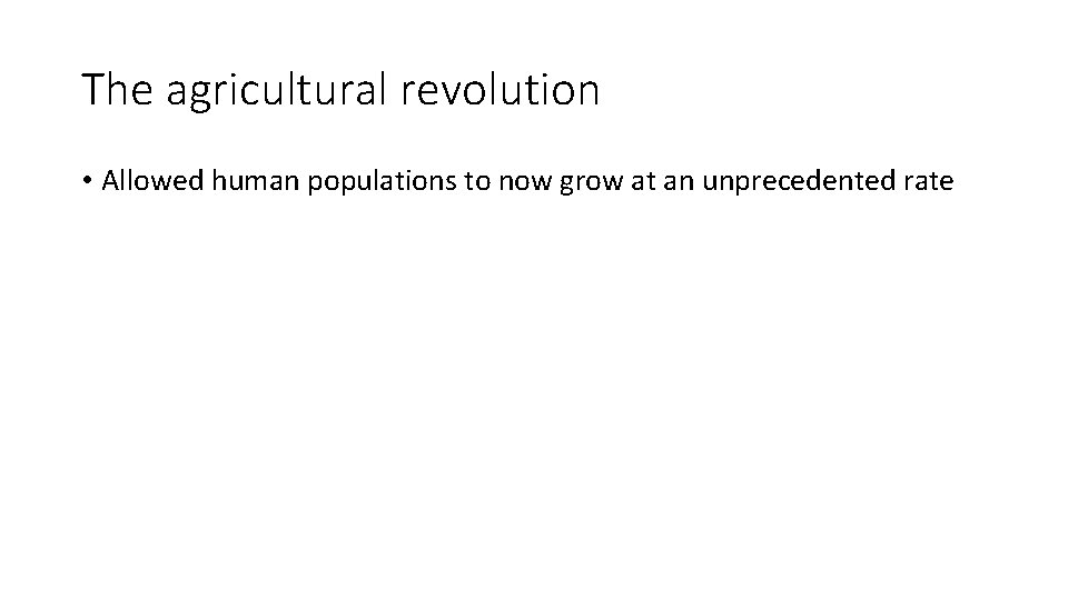 The agricultural revolution • Allowed human populations to now grow at an unprecedented rate