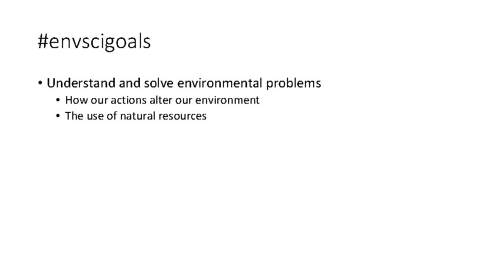 #envscigoals • Understand solve environmental problems • How our actions alter our environment •
