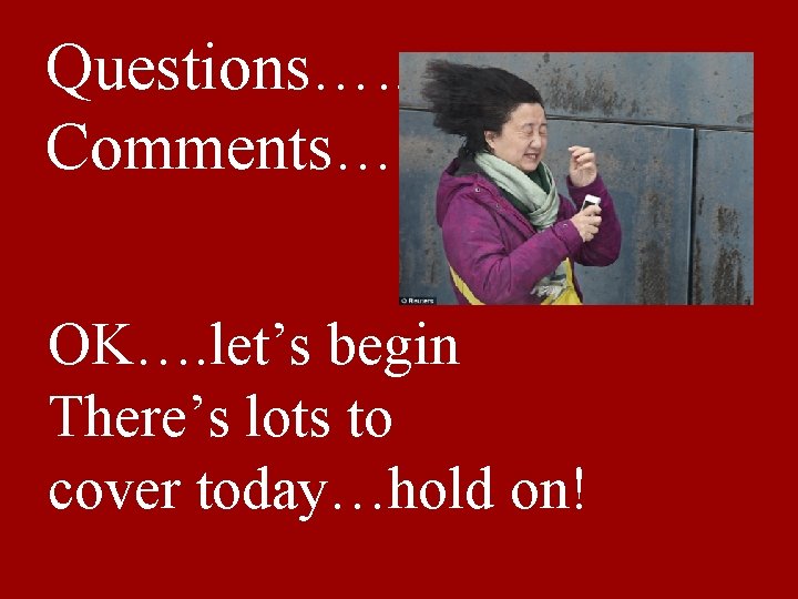 Questions…. . Comments…. . OK…. let’s begin There’s lots to cover today…hold on! 