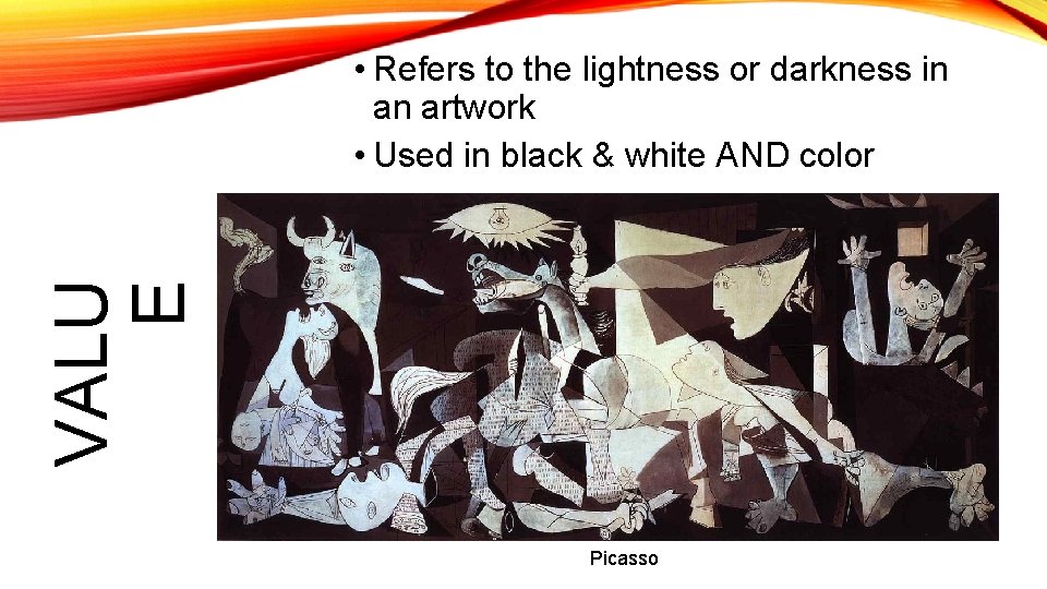 VALU E • Refers to the lightness or darkness in an artwork • Used