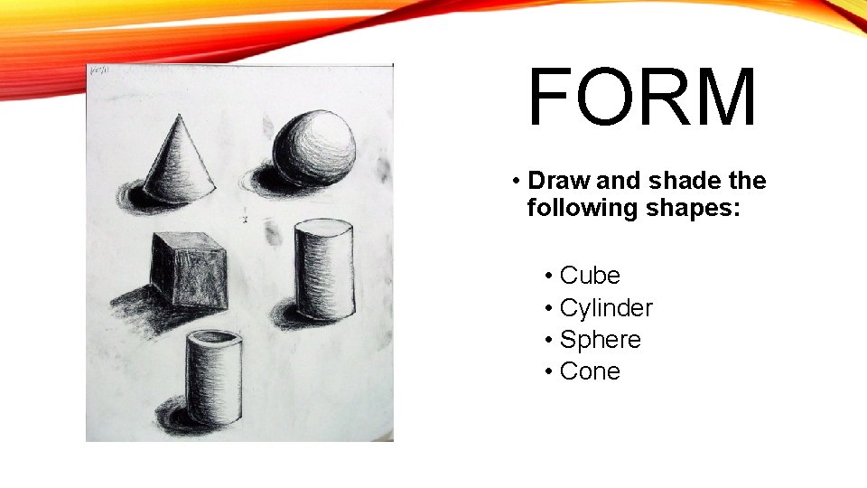 FORM • Draw and shade the following shapes: • Cube • Cylinder • Sphere