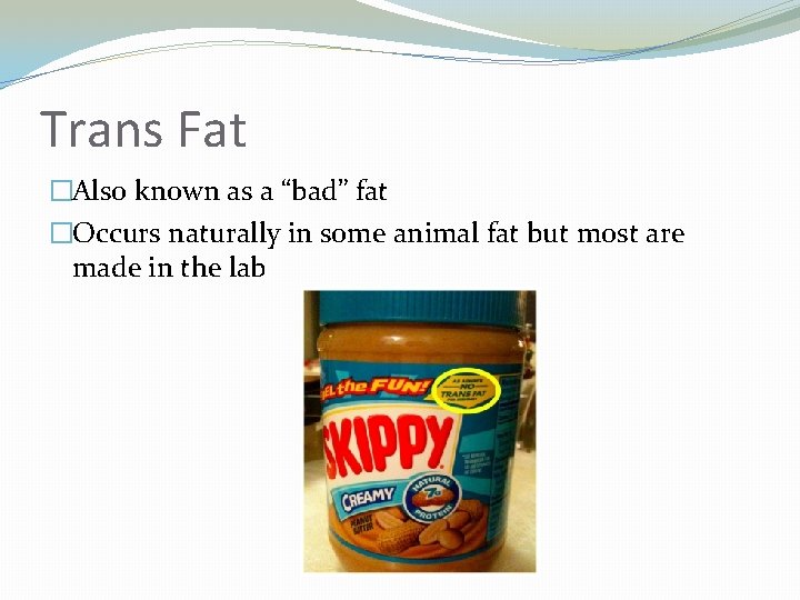 Trans Fat �Also known as a “bad” fat �Occurs naturally in some animal fat