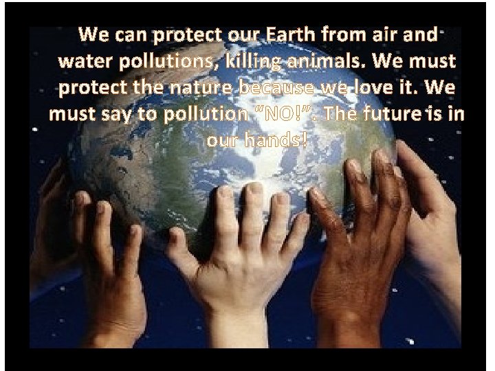 We can protect our Earth from air and water pollutions, killing animals. We must