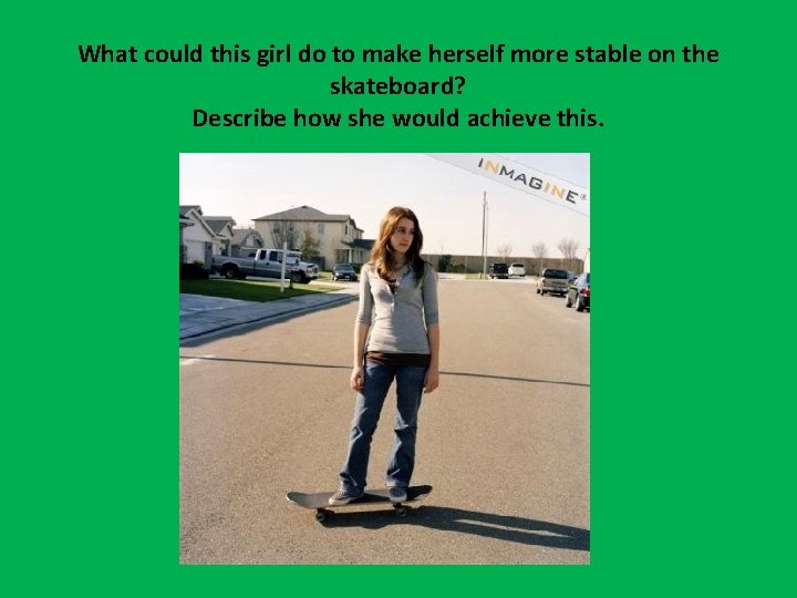 What could this girl do to make herself more stable on the skateboard? Describe