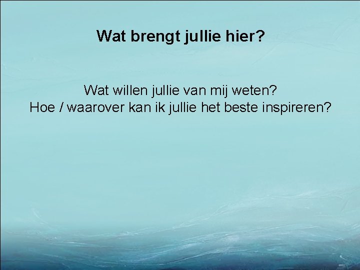 Wat brengt jullie hier? Wat willen jullie van mij weten? Hoe / waarover kan