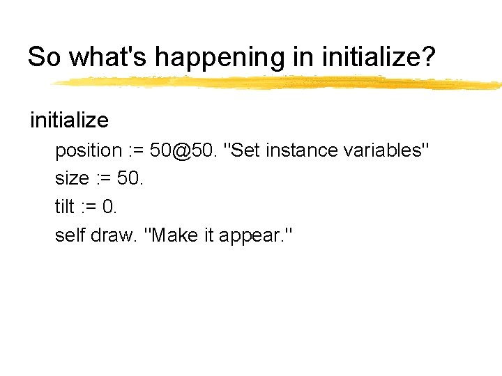 So what's happening in initialize? initialize position : = 50@50. "Set instance variables" size