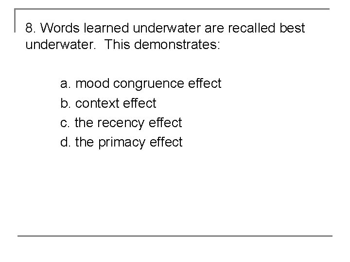 8. Words learned underwater are recalled best underwater. This demonstrates: a. mood congruence effect