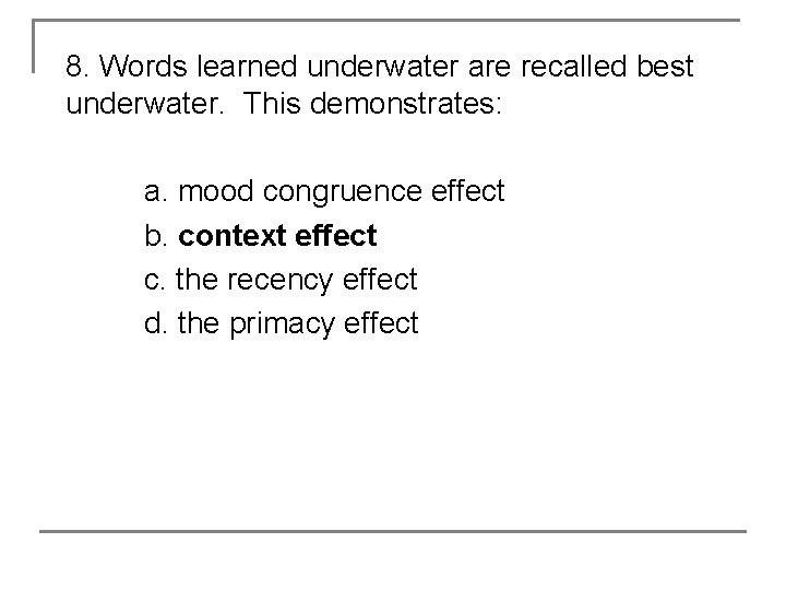8. Words learned underwater are recalled best underwater. This demonstrates: a. mood congruence effect