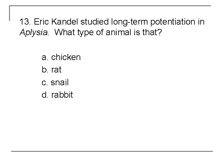 13. Eric Kandel studied long-term potentiation in Aplysia. What type of animal is that?