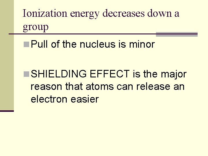 Ionization energy decreases down a group n Pull of the nucleus is minor n