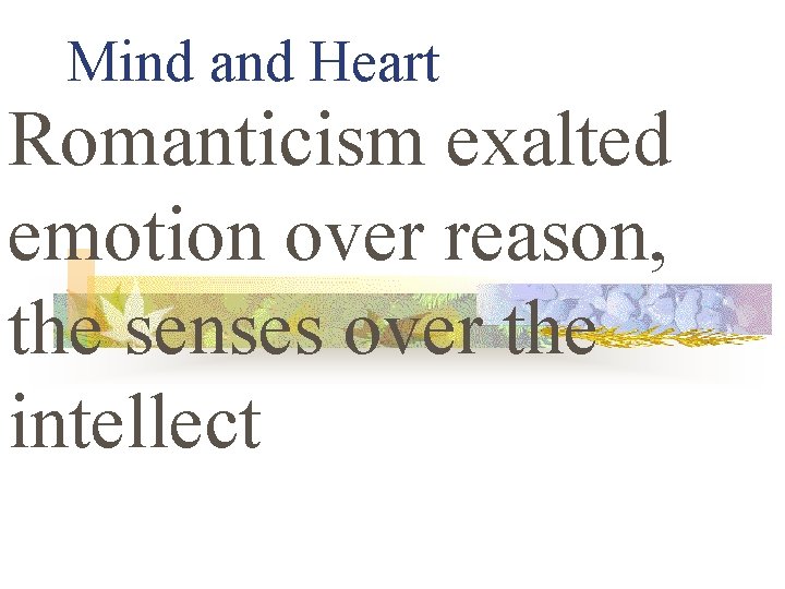 Mind and Heart Romanticism exalted emotion over reason, the senses over the intellect 