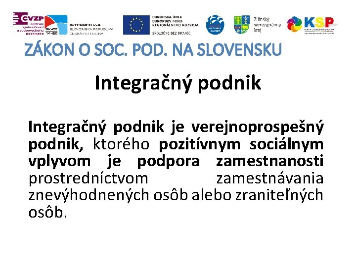 ZÁKON O SOC. POD. NA SLOVENSKU Integračný podnik je verejnoprospešný podnik, ktorého pozitívnym sociálnym