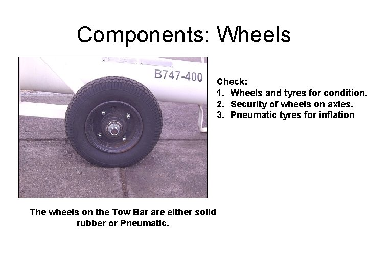 Components: Wheels Check: 1. Wheels and tyres for condition. 2. Security of wheels on