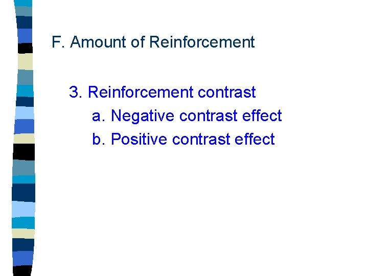F. Amount of Reinforcement 3. Reinforcement contrast a. Negative contrast effect b. Positive contrast