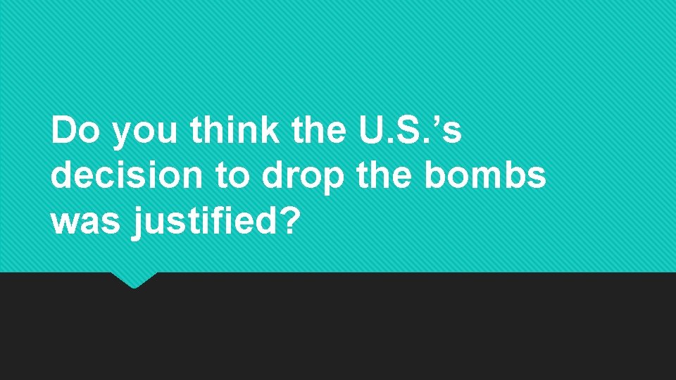 Do you think the U. S. ’s decision to drop the bombs was justified?