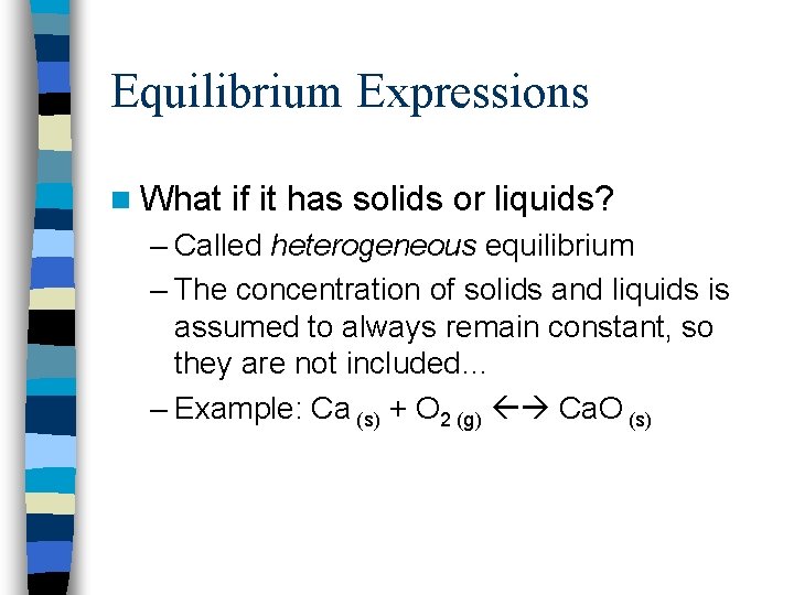 Equilibrium Expressions n What if it has solids or liquids? – Called heterogeneous equilibrium